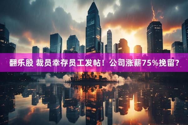 翻乐股 裁员幸存员工发帖！公司涨薪75%挽留？