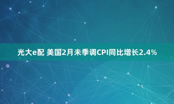 光大e配 美国2月未季调CPI同比增长2.4%