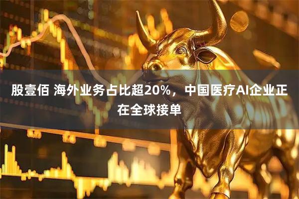 股壹佰 海外业务占比超20%，中国医疗AI企业正在全球接单