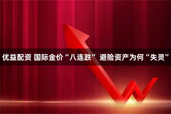 优益配资 国际金价“八连跌” 避险资产为何“失灵”