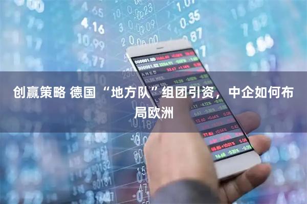 创赢策略 德国 “地方队”组团引资，中企如何布局欧洲