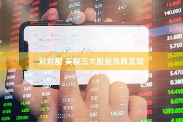 对对配 美股三大股指涨跌互现