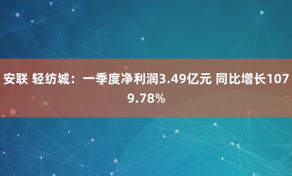 安联 轻纺城：一季度净利润3.49亿元 同比增长1079.78%