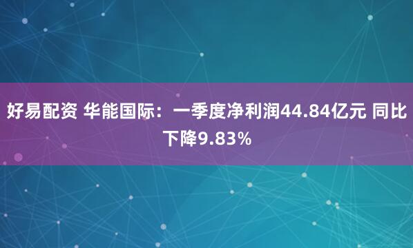好易配资 华能国际：一季度净利润44.84亿元 同比下降9.83%