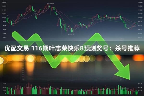 优配交易 116期叶志荣快乐8预测奖号：杀号推荐