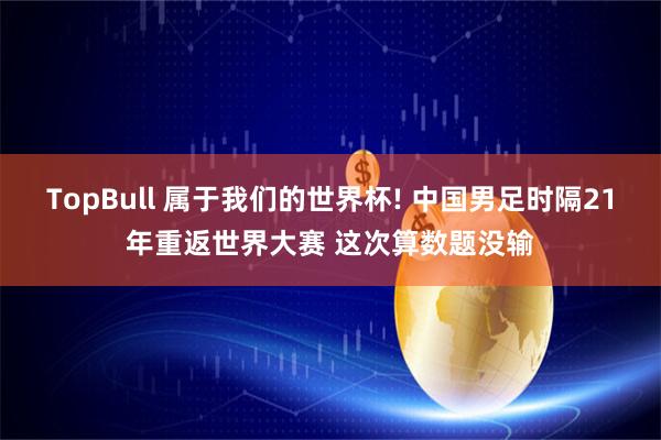 TopBull 属于我们的世界杯! 中国男足时隔21年重返世界大赛 这次算数题没输