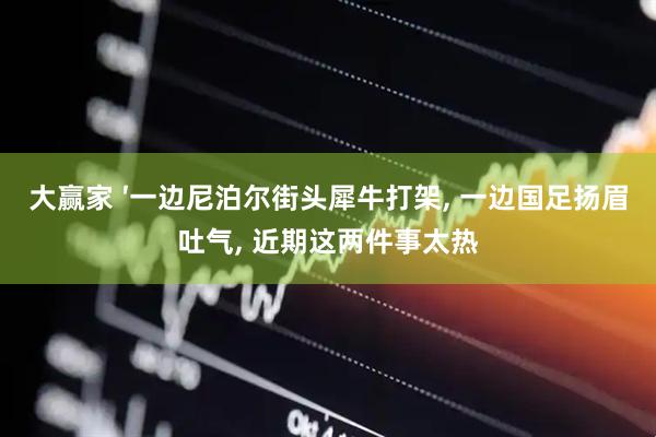 大赢家 ′一边尼泊尔街头犀牛打架, 一边国足扬眉吐气, 近期这两件事太热
