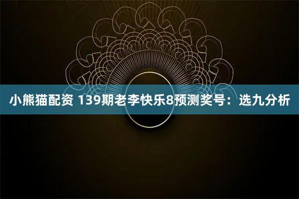 小熊猫配资 139期老李快乐8预测奖号：选九分析