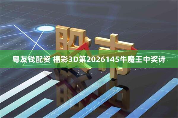 粤友钱配资 福彩3D第2026145牛魔王中奖诗