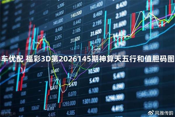 车优配 福彩3D第2026145期神算天五行和值胆码图