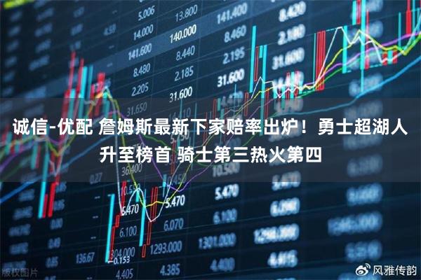 诚信-优配 詹姆斯最新下家赔率出炉！勇士超湖人升至榜首 骑士第三热火第四