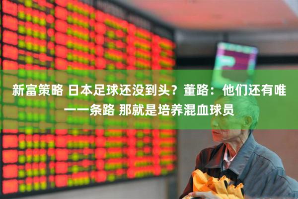 新富策略 日本足球还没到头？董路：他们还有唯一一条路 那就是培养混血球员