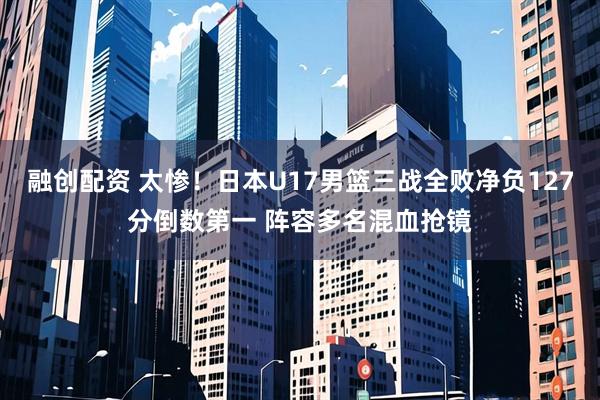 融创配资 太惨！日本U17男篮三战全败净负127分倒数第一 阵容多名混血抢镜