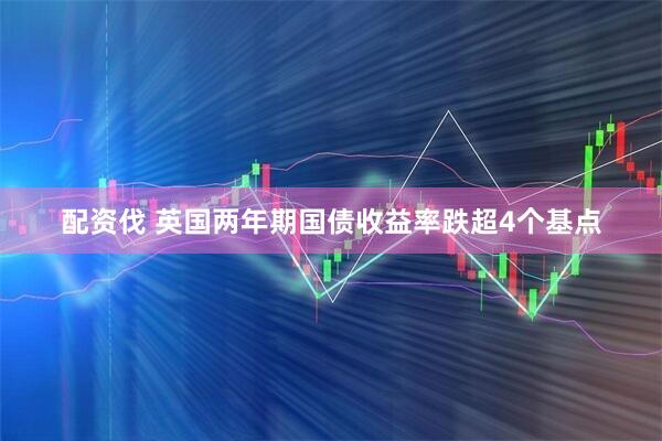 配资伐 英国两年期国债收益率跌超4个基点