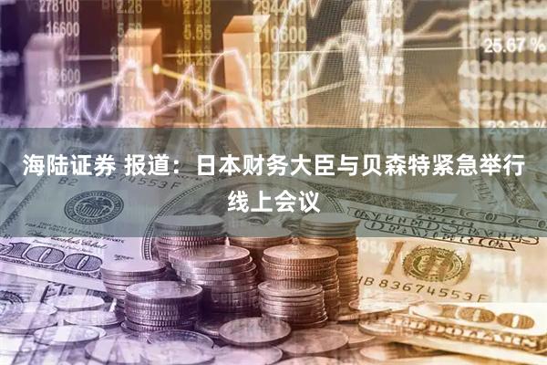 海陆证券 报道：日本财务大臣与贝森特紧急举行线上会议