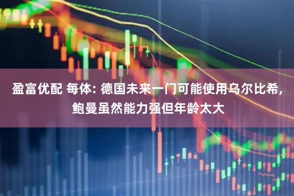 盈富优配 每体: 德国未来一门可能使用乌尔比希, 鲍曼虽然能力强但年龄太大