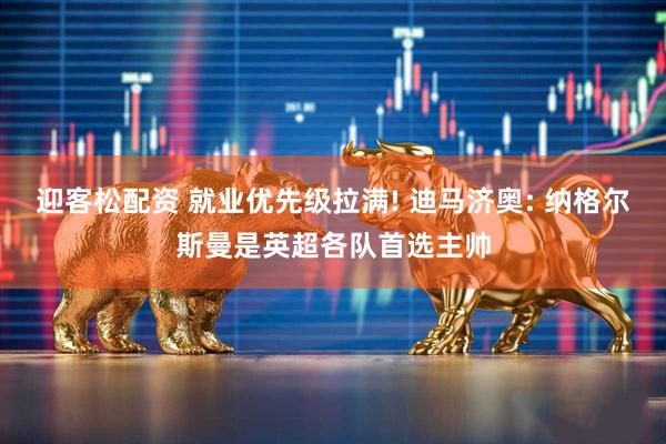 迎客松配资 就业优先级拉满! 迪马济奥: 纳格尔斯曼是英超各队首选主帅