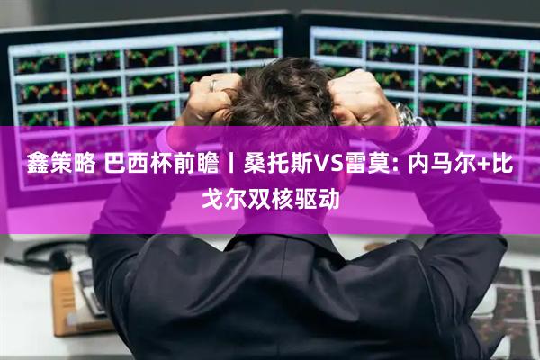 鑫策略 巴西杯前瞻丨桑托斯VS雷莫: 内马尔+比戈尔双核驱动