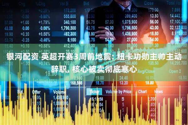 银河配资 英超开赛3周前地震: 纽卡功勋主帅主动辞职, 核心被卖彻底寒心