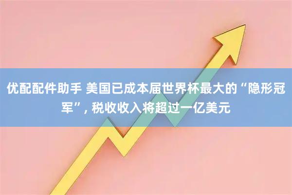 优配配件助手 美国已成本届世界杯最大的“隐形冠军”, 税收收入将超过一亿美元
