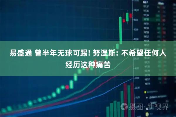 易盛通 曾半年无球可踢! 努涅斯: 不希望任何人经历这种痛苦