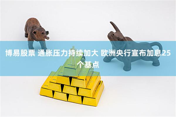 博易股票 通胀压力持续加大 欧洲央行宣布加息25个基点